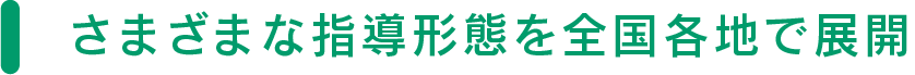 さまざまな指導形態を全国各地で展開