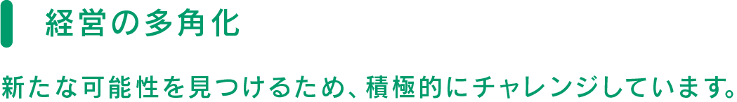 経営の多角化　新たな可能性を見つけるため、積極的にチャレンジしています。